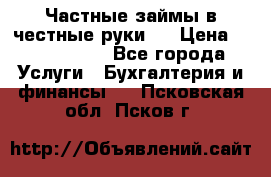 Частные займы в честные руки!  › Цена ­ 2 000 000 - Все города Услуги » Бухгалтерия и финансы   . Псковская обл.,Псков г.